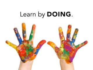 Learn by DOING.
 