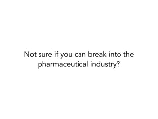 Not sure if you can break into the
pharmaceutical industry?
 