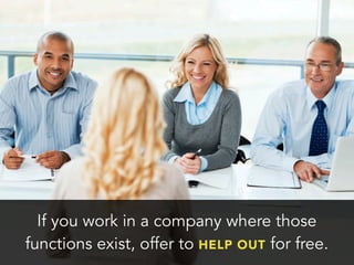 If you work in a company where those
functions exist, offer to HELP OUT for free.
 