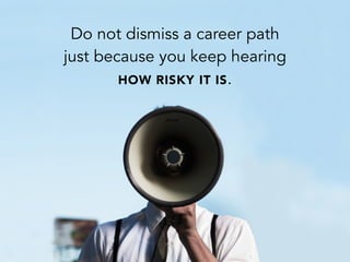 Do not dismiss a career path
just because you keep hearing
HOW RISKY IT IS.
 