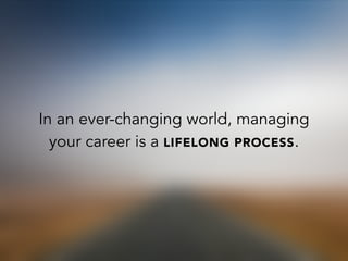 In an ever-changing world, managing
your career is a LIFELONG PROCESS.
 