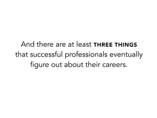 And there are at least THREE THINGS
that successful professionals eventually
figure out about their careers.
 