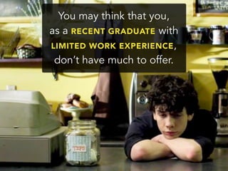 You may think that you,
as a RECENT GRADUATE with
LIMITED WORK EXPERIENCE,
don’t have much to offer.
 
