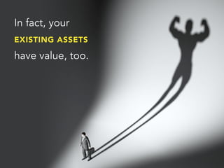 In fact, your
EXISTING ASSETS
have value, too.
 