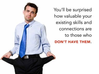 You’ll be surprised
how valuable your
existing skills and
connections are
to those who
DON’T HAVE THEM.
 