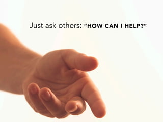 Just ask others: “HOW CAN I HELP?”
 