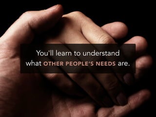 You'll learn to understand
what OTHER PEOPLE’S NEEDS are.
 