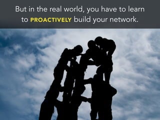 But in the real world, you have to learn
to PROACTIVELY build your network.
 