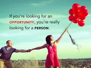 If you're looking for an
OPPORTUNITY, you're really
looking for a PERSON.
 