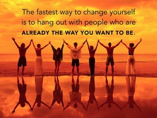The fastest way to change yourself
is to hang out with people who are
ALREADY THE WAY YOU WANT TO BE.
 