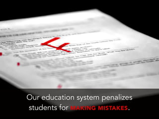Our education system penalizes
students for MAKING MISTAKES.
 