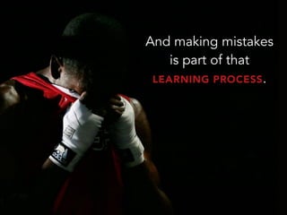 And making mistakes
is part of that
LEARNING PROCESS.
 