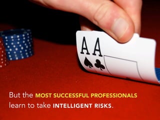 But the MOST SUCCESSFUL PROFESSIONALS
learn to take INTELLIGENT RISKS.
 