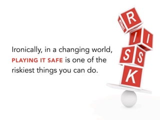 Ironically, in a changing world,
PLAYING IT SAFE is one of the
riskiest things you can do.
 
