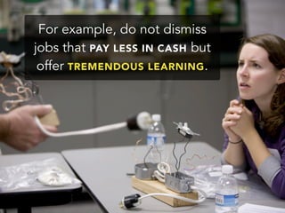 For example, do not dismiss
jobs that PAY LESS IN CASH but
offer TREMENDOUS LEARNING.
 