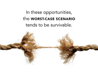 In these opportunities,
the WORST-CASE SCENARIO
tends to be survivable.
 