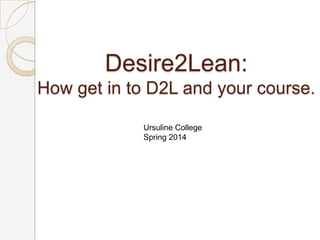Desire2Lean:
How get in to D2L and your course.
Ursuline College
Spring 2014

 