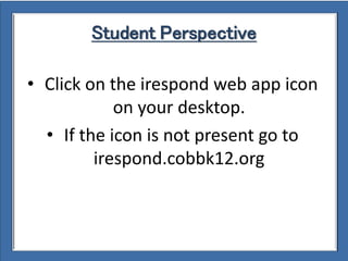 Student Perspective
• Click on the irespond web app icon
on your desktop.
• If the icon is not present go to
irespond.cobbk12.org
 