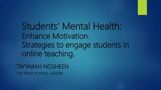 Students’ Mental Health:
Enhance Motivation.
Strategies to engage students in
online teaching.
TAYYABAH NOSHEEN
THE TRUST SCHOOL, LAHORE
 