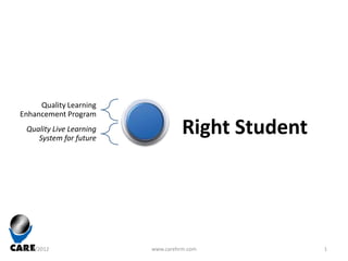 Quality Learning
Enhancement Program
 Quality Live Learning
    System for future
                                   Right Student




12/12/2012               www.carehrm.com           1
 