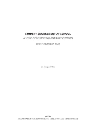 STUDENT ENGAGEMENT AT SCHOOL
A SENSE OF BELONGING AND PARTICIPATION
RESULTS FROM PISA 2000
Jon DouglasWillms
OECD
ORGANISATION FOR ECONOMIC CO-OPERATIONAND DEVELOPMENT
 