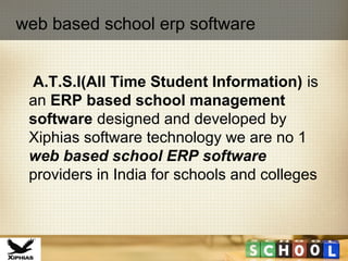 A.T.S.I(All Time Student Information) is
an ERP based school management
software designed and developed by
Xiphias software technology we are no 1
web based school ERP software
providers in India for schools and colleges
web based school erp software
 