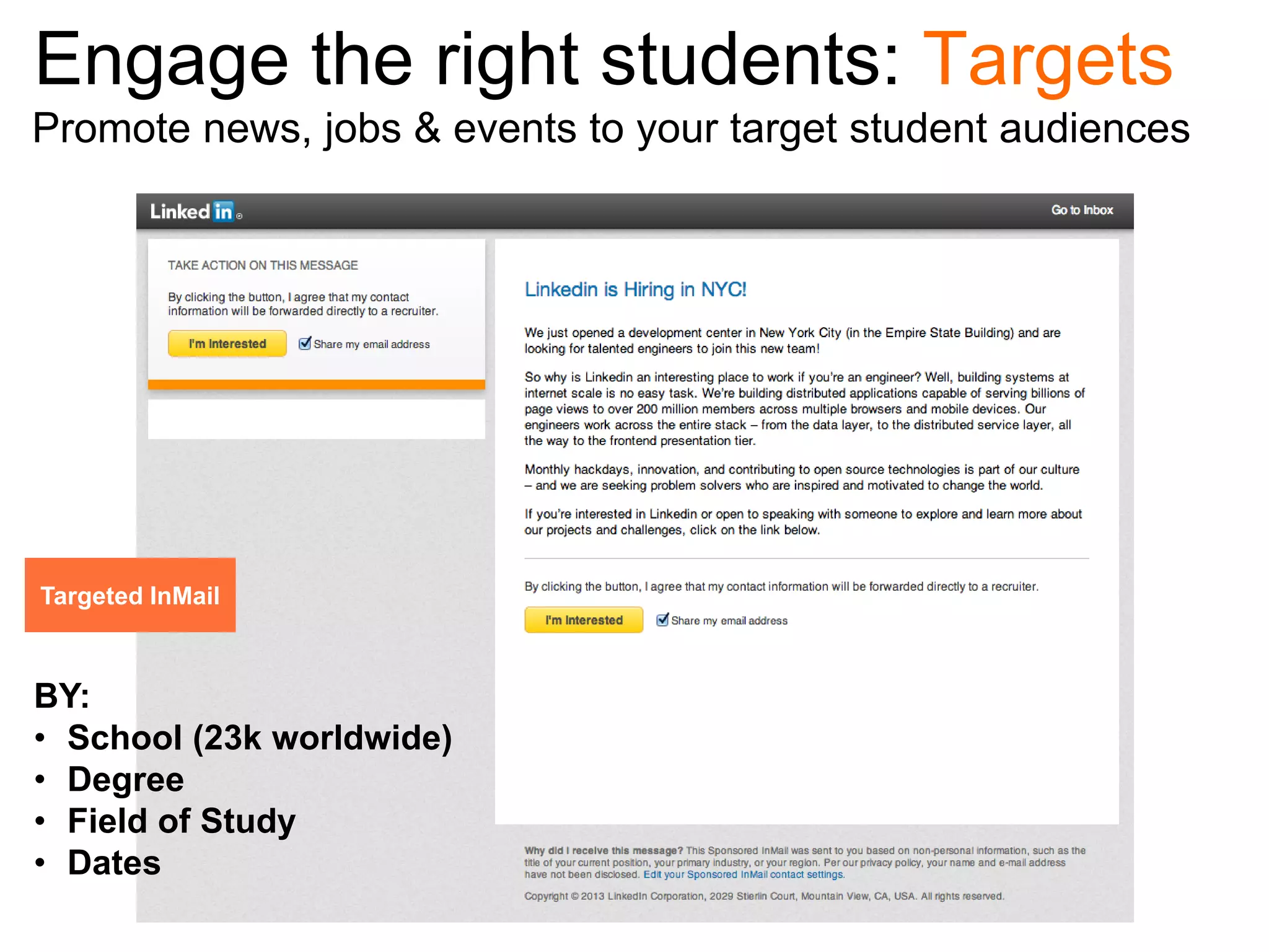 Engage the right students: Targets
Promote news, jobs & events to your target student audiences

Targeted InMail

BY:
• School (23k worldwide)
• Degree
• Field of Study
• Dates

 