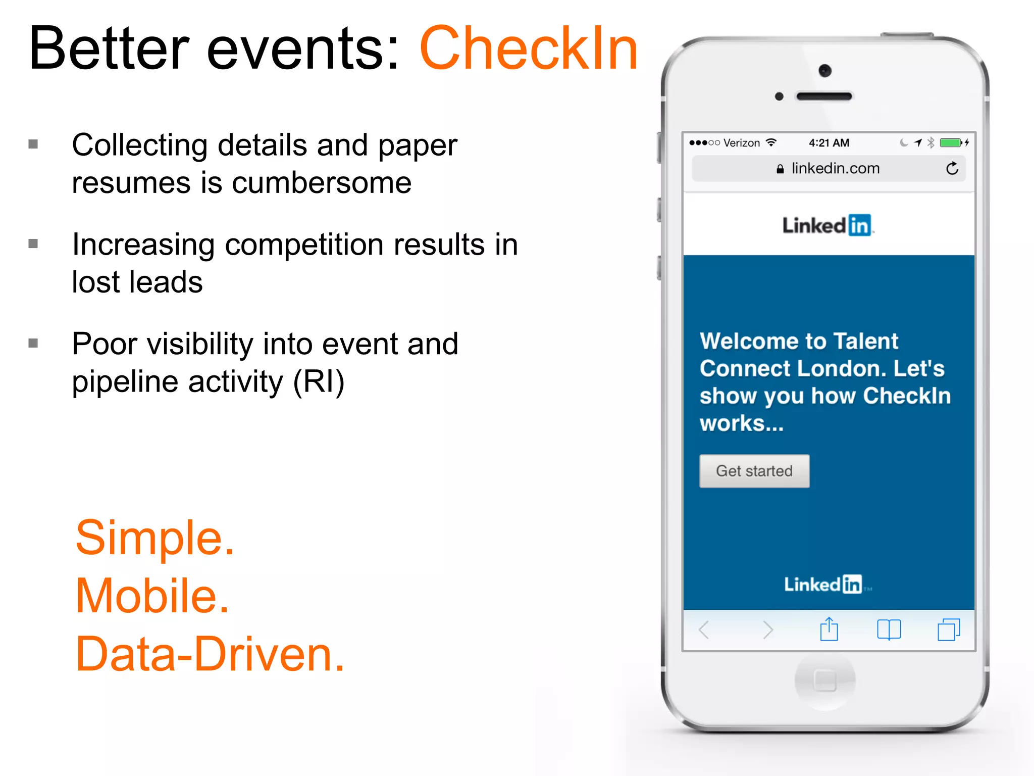 Better events: CheckIn
 Collecting details and paper
resumes is cumbersome

 Increasing competition results in
lost leads
 Poor visibility into event and
pipeline activity (RI)

Simple.
Mobile.
Data-Driven.

 