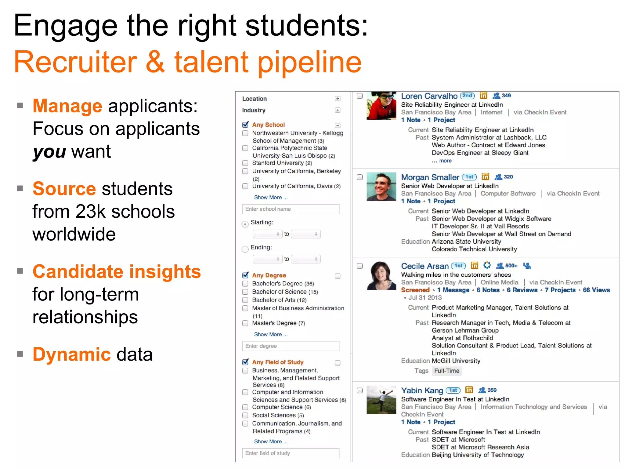 Engage the right students:
Recruiter & talent pipeline
 Manage applicants:
Focus on applicants
you want
 Source students
from 23k schools
worldwide
 Candidate insights
for long-term
relationships
 Dynamic data

 