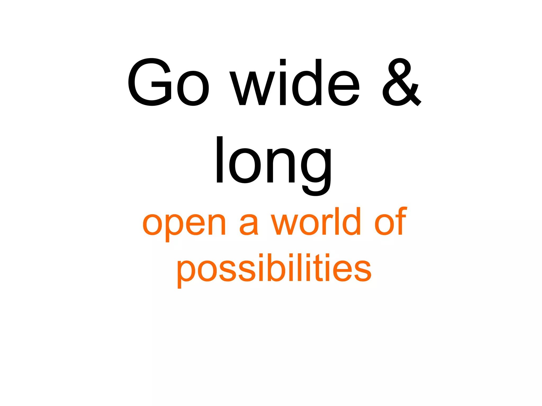 Go wide &
long
open a world of
possibilities

 