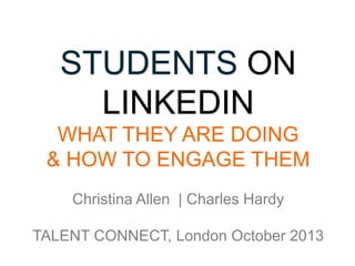 STUDENTS ON
LINKEDIN
WHAT THEY ARE DOING
& HOW TO ENGAGE THEM
Christina Allen | Charles Hardy
TALENT CONNECT, London October 2013

 