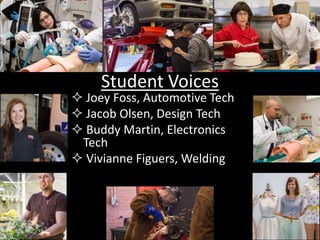 Student Voices
 Joey Foss, Automotive Tech
 Jacob Olsen, Design Tech
 Buddy Martin, Electronics
Tech
 Vivianne Figuers, Welding
 