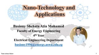 Nano science future 1
Basiony Shehata Atia Mohamed
Faculty of Energy Engineering
4th Year
Electrical Engineering Department
basiony1996@energy.aswu.edu.eg
 