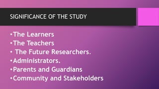 SIGNIFICANCE OF THE STUDY
•The Learners
•The Teachers
• The Future Researchers.
•Administrators.
•Parents and Guardians
•Community and Stakeholders
 