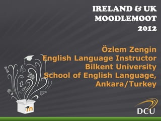 IRELAND & UK
                                MOODLEMOOT
                                       2012

                         Özlem Zengin
           English Language Instructor
                     Bilkent University
           School of English Language,
                        Ankara/Turkey



IRELAND & UK MOODLEMOOT 2012
 