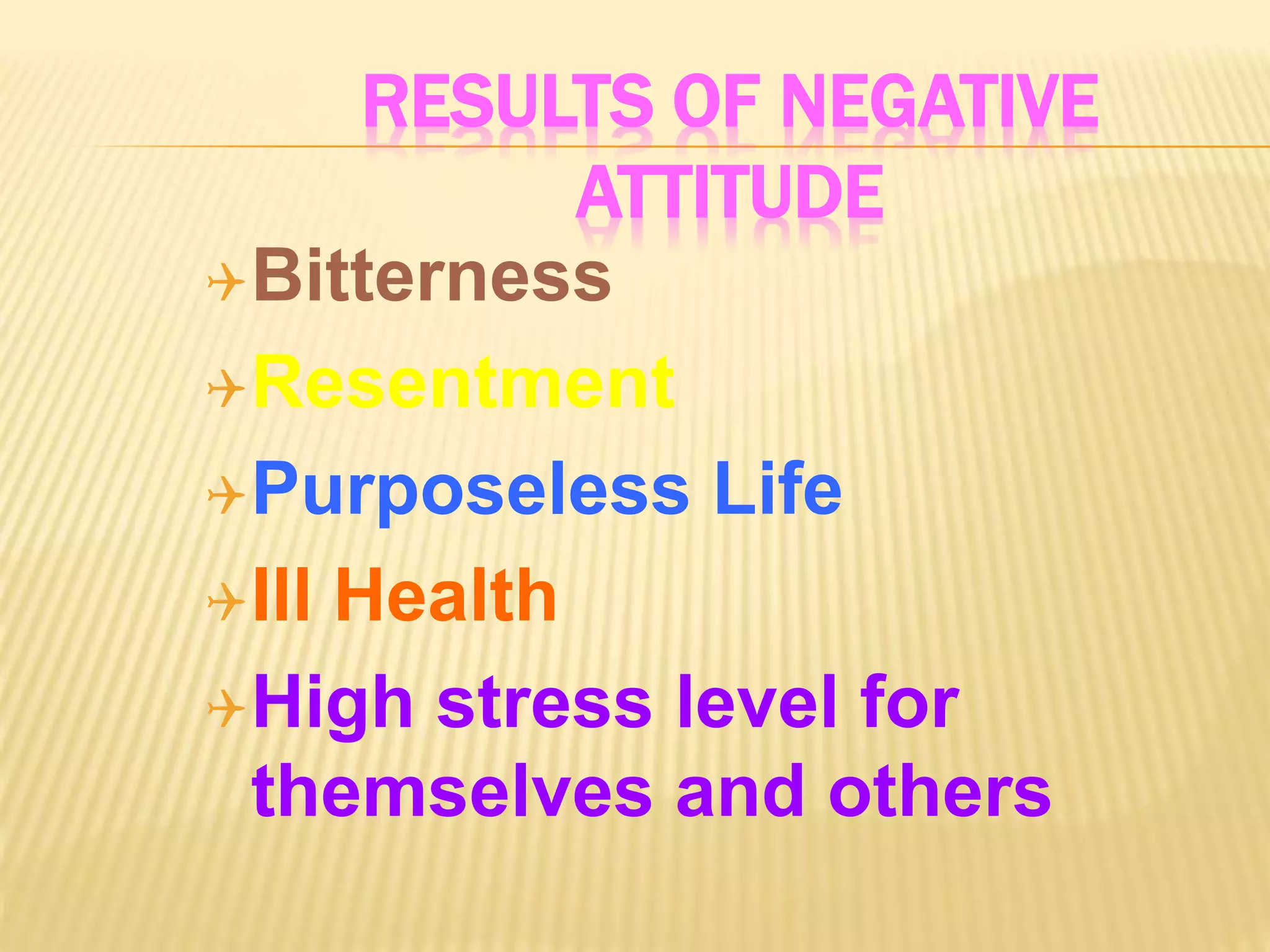 RESULTS OF NEGATIVE
ATTITUDE
Bitterness
Resentment
Purposeless Life
Ill Health
High stress level for
themselves and others
 