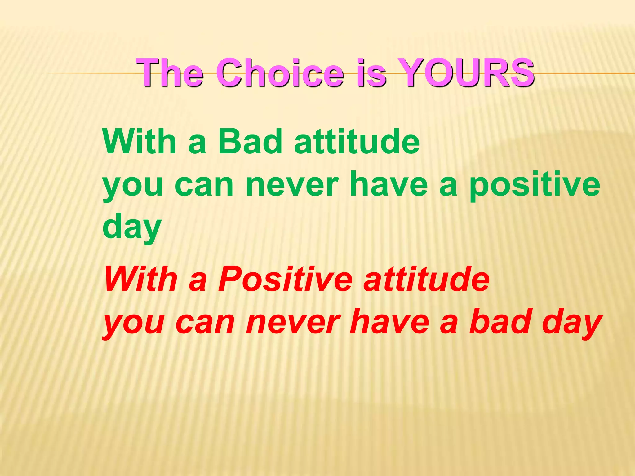The Choice is YOURS
With a Bad attitude
you can never have a positive
day
With a Positive attitude
you can never have a bad day
 