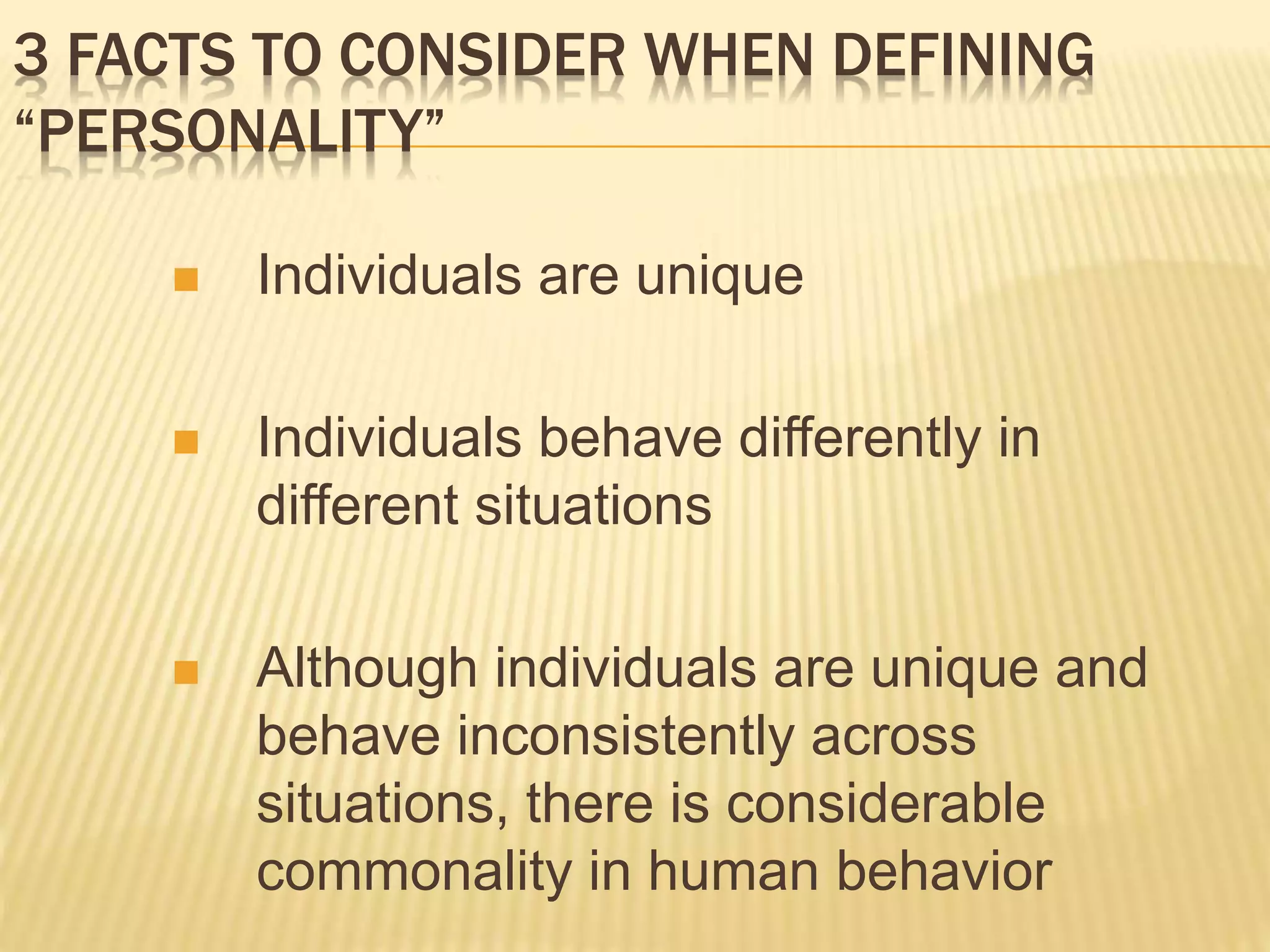 3 FACTS TO CONSIDER WHEN DEFINING
“PERSONALITY”
 Individuals are unique
 Individuals behave differently in
different situations
 Although individuals are unique and
behave inconsistently across
situations, there is considerable
commonality in human behavior
 