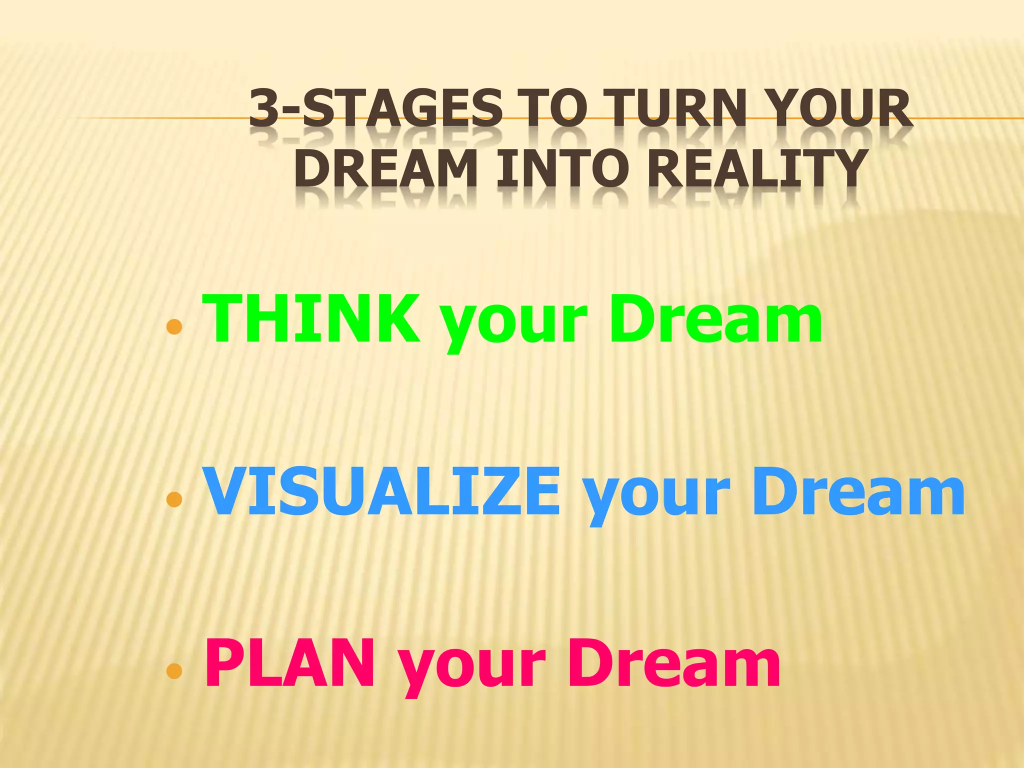 3-STAGES TO TURN YOUR
DREAM INTO REALITY
• THINK your Dream
• VISUALIZE your Dream
• PLAN your Dream
 