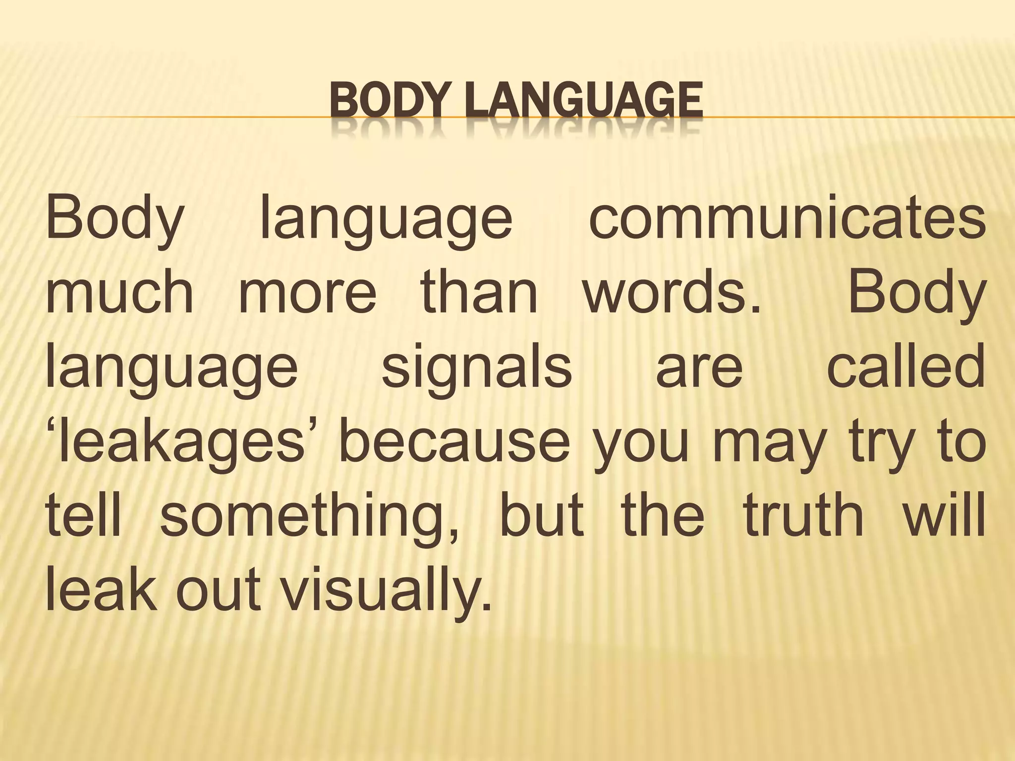 BODY LANGUAGE
Body language communicates
much more than words. Body
language signals are called
‘leakages’ because you may try to
tell something, but the truth will
leak out visually.
 