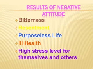 RESULTS OF NEGATIVE
ATTITUDE
Bitterness
Resentment
Purposeless Life
Ill Health
High stress level for
themselves and others
 