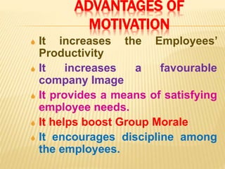 ADVANTAGES OF
MOTIVATION
 It increases the Employees’
Productivity
 It increases a favourable
company Image
 It provides a means of satisfying
employee needs.
 It helps boost Group Morale
 It encourages discipline among
the employees.
 