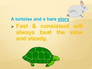 A tortoise and a hare story
 Fast & consistent will
always beat the slow
and steady.
 