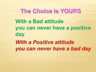 The Choice is YOURS
With a Bad attitude
you can never have a positive
day
With a Positive attitude
you can never have a bad day
 