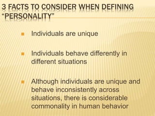 3 FACTS TO CONSIDER WHEN DEFINING
“PERSONALITY”
 Individuals are unique
 Individuals behave differently in
different situations
 Although individuals are unique and
behave inconsistently across
situations, there is considerable
commonality in human behavior
 