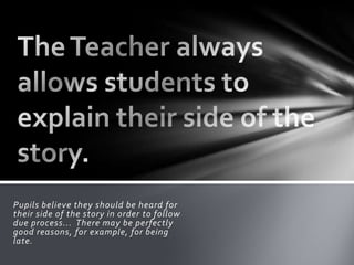 Pupils believe they should be heard for
their side of the story in order to follow
due process... There may be perfectly
good reasons, for example, for being
late.
 