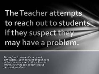 This refers to student’s personal
difficulties. Each student should have
at least one teacher in the school to
whom she or he can consult about
personal problems.
 
