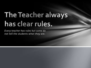 Every teacher has rules but some do
not tell the students what they are.
 