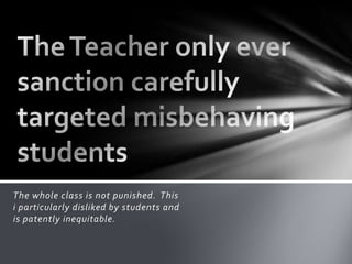 The whole class is not punished. This
i particularly disliked by students and
is patently inequitable.
 