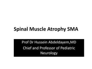 Spinal Muscle Atrophy SMA
Prof Dr Hussein Abdeldayem,MD
Chief and Professor of Pediatric
Neurology
 